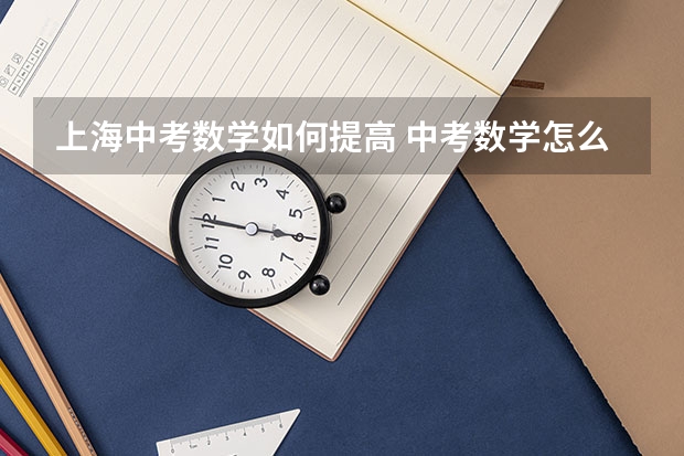 上海中考数学如何提高 中考数学怎么快速提高成绩