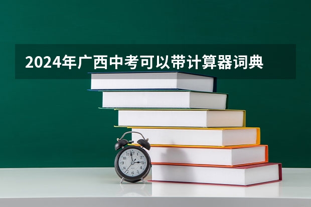 2024年广西中考可以带计算器词典和手表吗
